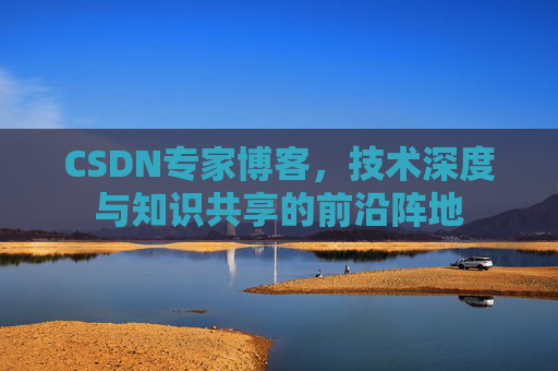 CSDN专家博客,技术深度与知识共享的前沿阵地